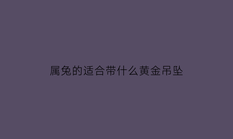 属兔的适合带什么黄金吊坠