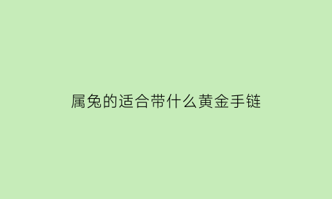 属兔的适合带什么黄金手链(属兔的人适合戴黄金吗)