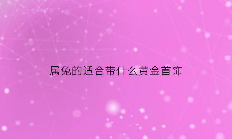 属兔的适合带什么黄金首饰