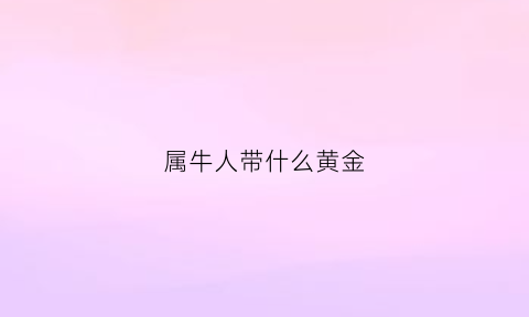 属牛人带什么黄金(属牛带什么金器好)