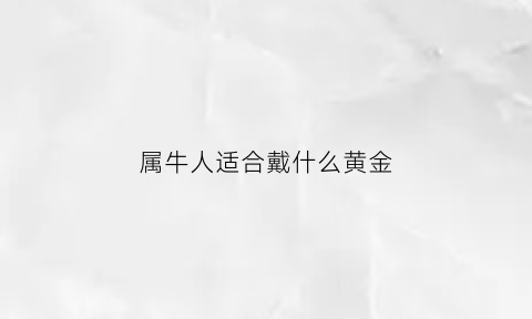 属牛人适合戴什么黄金(属牛的适合戴什么珠宝)