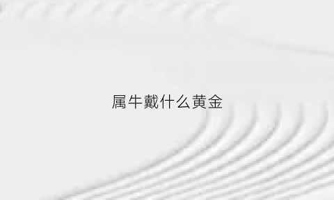 属牛戴什么黄金(属牛戴什么黄金手链好)