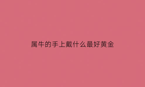 属牛的手上戴什么最好黄金(属牛的佩戴什么手串)