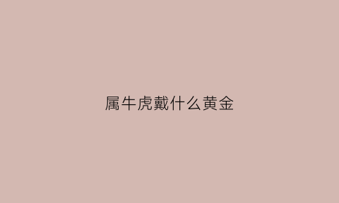 属牛虎戴什么黄金(牛年属虎的佩戴什么)