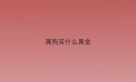 属狗买什么黄金(属狗的带什么金首饰好)