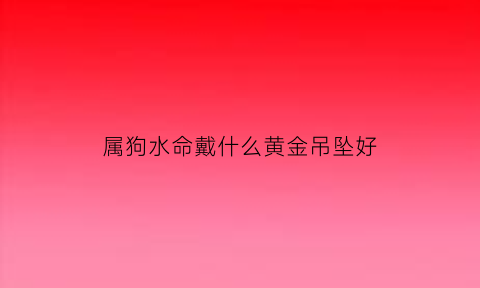 属狗水命戴什么黄金吊坠好(水狗命佩戴什么)