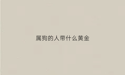 属狗的人带什么黄金(属狗适合佩戴黄金吗)