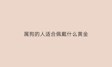 属狗的人适合佩戴什么黄金(属狗的人适合佩戴什么黄金项链)