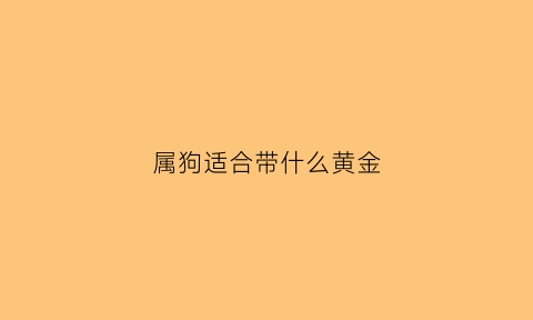 属狗适合带什么黄金(属狗适合佩戴黄金吗)