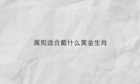 属狗适合戴什么黄金生肖(属狗的适合佩戴什么项链)