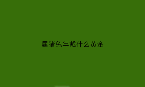 属猪兔年戴什么黄金(属猪佩戴兔)