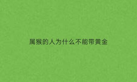 属猴的人为什么不能带黄金(属猴的为什么不能戴玉)