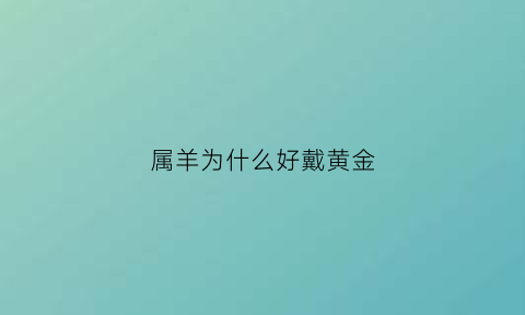 属羊为什么好戴黄金(属羊的戴金好还是戴银好)