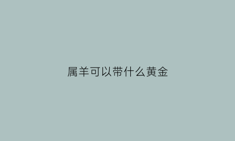 属羊可以带什么黄金(属羊戴什么黄金好)