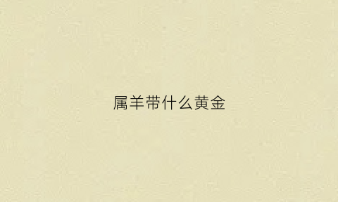 属羊带什么黄金(属羊带什么黄金好)