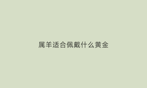 属羊适合佩戴什么黄金(属羊佩戴金饰好吗)