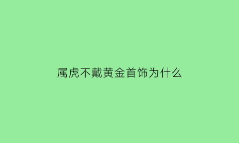 属虎不戴黄金首饰为什么(属虎的人为什么不能戴金链子)