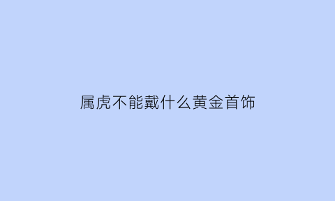 属虎不能戴什么黄金首饰(属虎不能戴什么黄金首饰饰品)