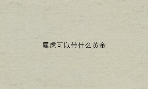 属虎可以带什么黄金(属虎带什么黄金挂坠)