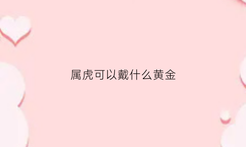 属虎可以戴什么黄金(属虎戴什么黄金好)