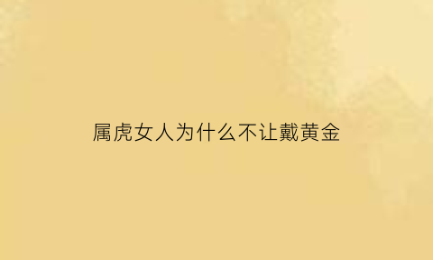 属虎女人为什么不让戴黄金(属虎女人为什么不让戴黄金手镯)