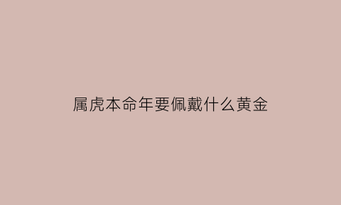 属虎本命年要佩戴什么黄金(属虎本命年要佩戴什么黄金饰品好)