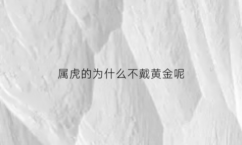 属虎的为什么不戴黄金呢(属虎的为什么不戴黄金呢)