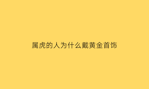 属虎的人为什么戴黄金首饰(属虎的为什么不能戴金银)