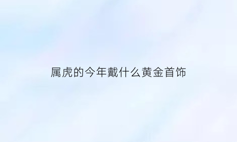 属虎的今年戴什么黄金首饰