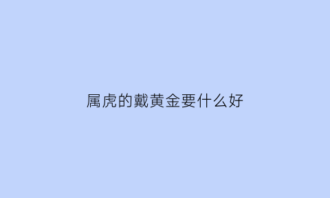 属虎的戴黄金要什么好(属虎佩戴黄金适合吗)