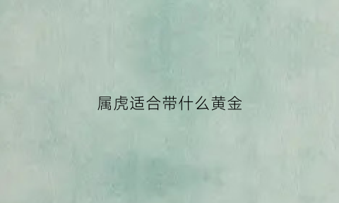 属虎适合带什么黄金(属虎人适合戴什么黄金)