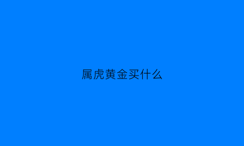 属虎黄金买什么(属虎黄金买什么颜色最好)