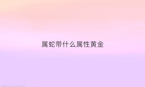 属蛇带什么属性黄金(属蛇带什么属性黄金好)