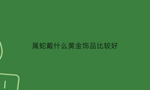 属蛇戴什么黄金饰品比较好(属蛇带什么金饰好)