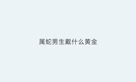 属蛇男生戴什么黄金