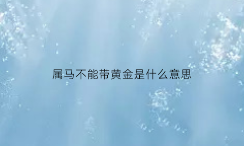 属马不能带黄金是什么意思(属马的人不能带金银吗)