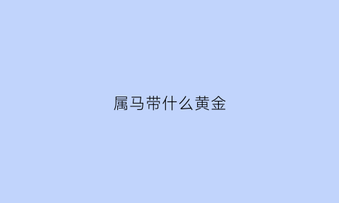 属马带什么黄金(属马带什么黄金生肖)