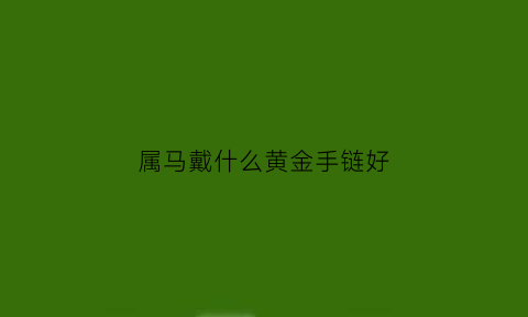 属马戴什么黄金手链好(属马戴什么黄金吊坠)