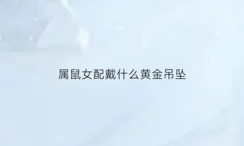 属鼠女配戴什么黄金吊坠