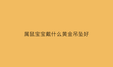 属鼠宝宝戴什么黄金吊坠好(属鼠宝宝戴什么黄金吊坠好运)