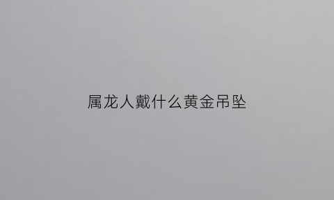 属龙人戴什么黄金吊坠