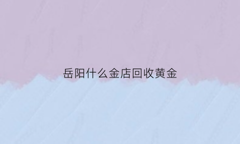 岳阳什么金店回收黄金