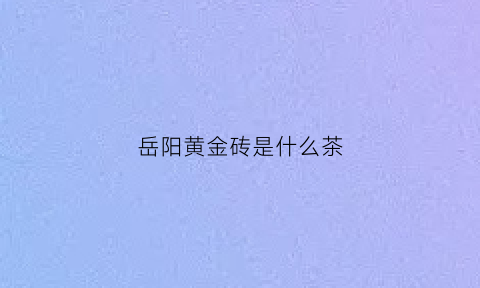 岳阳黄金砖是什么茶