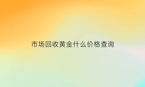 市场回收黄金什么价格查询