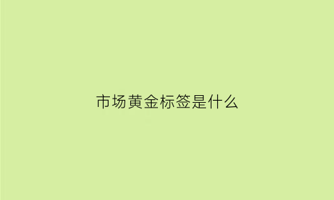 市场黄金标签是什么(市场黄金标签是什么材质)