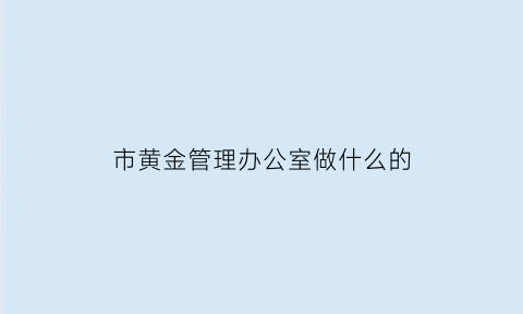 市黄金管理办公室做什么的(中国黄金管理局局长)