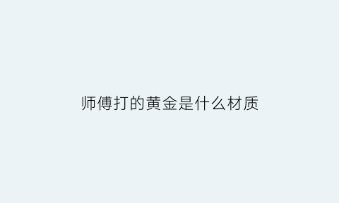 师傅打的黄金是什么材质(黄金打金)