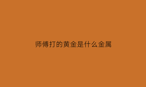 师傅打的黄金是什么金属(黄金师傅一般都在什么地方)