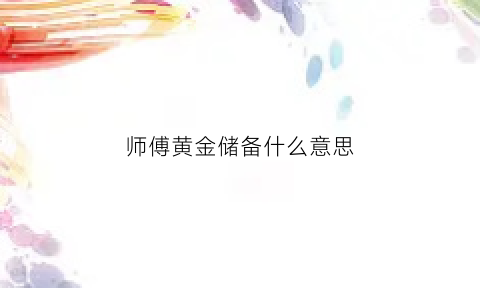 师傅黄金储备什么意思(师傅黄金储备什么意思呀)