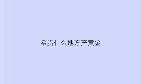 希腊什么地方产黄金(希腊什么地方产黄金最多)